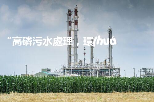 “高磷污水處理，環(huán)保先鋒，守護(hù)碧水藍(lán)天！”